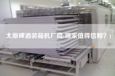 太原啤酒裝箱機(jī)廠商(哪家值得信賴？)