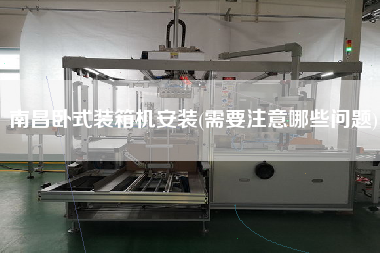 南昌臥式裝箱機(jī)安裝(需要注意哪些問(wèn)題)