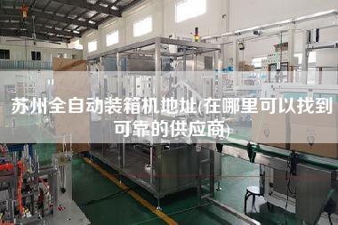蘇州全自動裝箱機(jī)地址(在哪里可以找到可靠的供應(yīng)商)