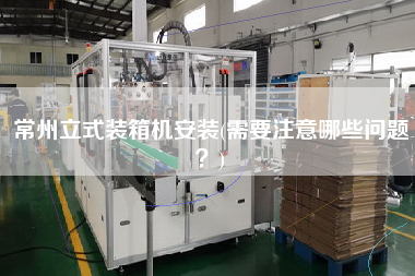 常州立式裝箱機安裝(需要注意哪些問題？)