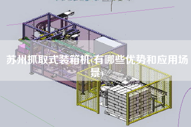 蘇州抓取式裝箱機(jī)(有哪些優(yōu)勢(shì)和應(yīng)用場(chǎng)景)