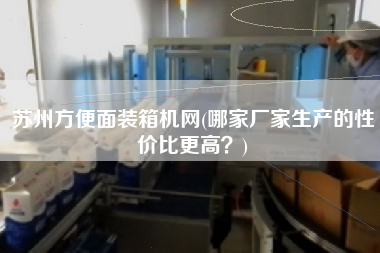 蘇州方便面裝箱機(jī)網(wǎng)(哪家廠家生產(chǎn)的性價比z高？)