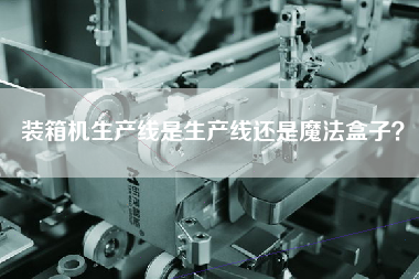 裝箱機(jī)生產(chǎn)線是生產(chǎn)線還是魔法盒子？