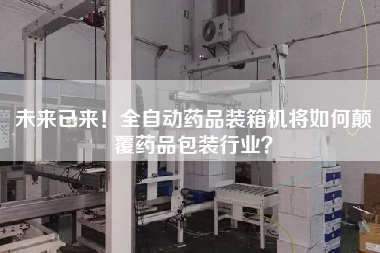未來(lái)已來(lái)！全自動(dòng)藥品裝箱機(jī)將如何顛覆藥品包裝行業(yè)？