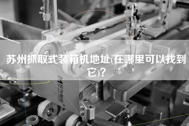 蘇州抓取式裝箱機(jī)地址(在哪里可以找到它)？