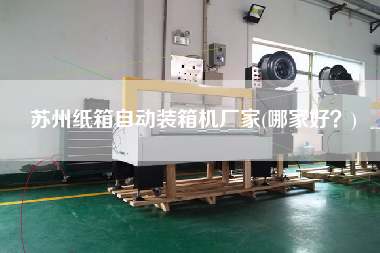 蘇州紙箱自動(dòng)裝箱機(jī)廠家(哪家好？)