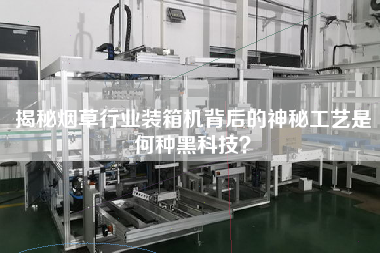 揭秘煙草行業(yè)裝箱機背后的神秘工藝是何種黑科技？