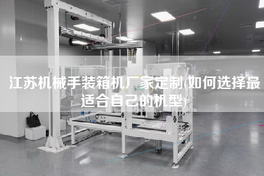江蘇機械手裝箱機廠家定制(如何選擇z適合自己的機型) 江蘇機械手裝箱機廠家定制(如何選擇z適合自己的機型)