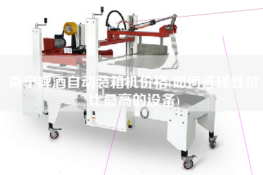 南寧啤酒自動(dòng)裝箱機(jī)價(jià)格(如何選擇性價(jià)比z高的設(shè)備)