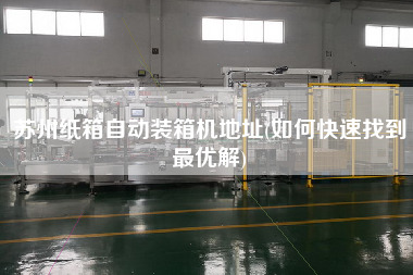 蘇州紙箱自動裝箱機地址(如何快速找到z優(yōu)解) 蘇州紙箱自動裝箱機地址(如何快速找到z優(yōu)解)