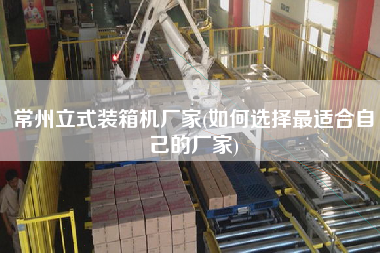 常州立式裝箱機廠家(如何選擇z適合自己的廠家)