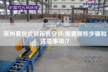 常州裹包式裝箱機(jī)安裝(需要哪些步驟和注意事項)？