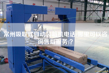 常州吸取式自動(dòng)裝箱機(jī)電話(哪里可以咨詢售后服務(wù))？