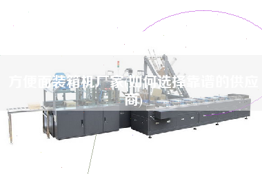 方便面裝箱機廠家(如何選擇靠譜的供應(yīng)商)