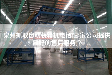 泉州抓取自動(dòng)裝箱機(jī)電話(哪家公司提供z好的售后服務(wù))？