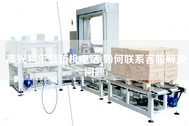 嘉興利樂裝箱機(jī)電話(如何聯(lián)系客服解決問題)