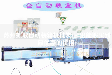 蘇州抓取自動裝箱機(jī)批發(fā)(哪里能夠買到z優(yōu)惠的價格)