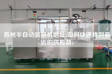 蘇州半自動裝箱機地址(如何快速找到z近的供應商)