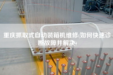 重慶抓取式自動裝箱機維修(如何快速診斷故障并解決)