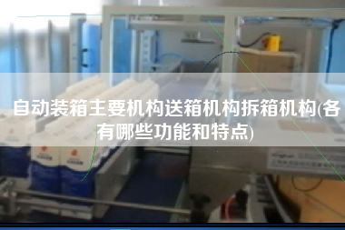 自動(dòng)裝箱主要機(jī)構(gòu)送箱機(jī)構(gòu)拆箱機(jī)構(gòu)(各有哪些功能和特點(diǎn)) 自動(dòng)裝箱主要機(jī)構(gòu)送箱機(jī)構(gòu)拆箱機(jī)構(gòu)(各有哪些功能和特點(diǎn))