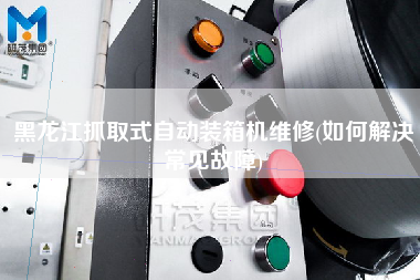 黑龍江抓取式自動裝箱機維修(如何解決常見故障)
