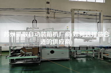 蘇州抓取自動裝箱機廠商(如何選擇z合適的供應商)