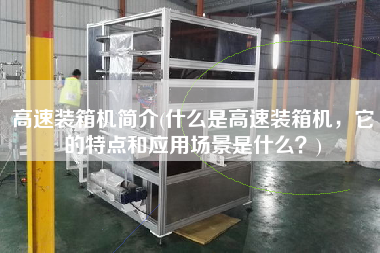 高速裝箱機(jī)簡介(什么是高速裝箱機(jī)，它的特點(diǎn)和應(yīng)用場景是什么？)