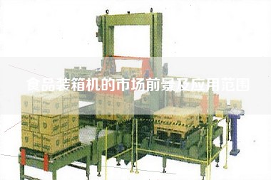食品裝箱機(jī)的市場(chǎng)前景及應(yīng)用范圍