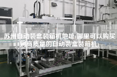 蘇州自動裝盒裝箱機(jī)地址(哪里可以購買到高質(zhì)量的自動裝盒裝箱機(jī))