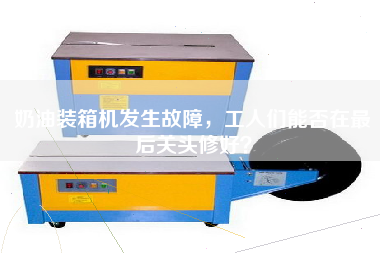 奶油裝箱機(jī)發(fā)生故障，工人們能否在z后關(guān)頭修好？