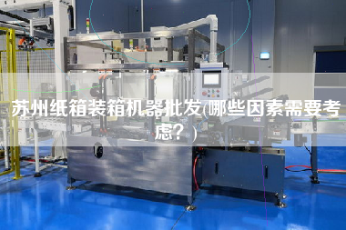 蘇州紙箱裝箱機(jī)器批發(fā)(哪些因素需要考慮？)
