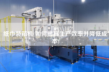 紙巾裝箱機(如何提高生產效率并降低成本)